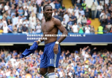 开云APP|英超保级生死战！利兹联埃兰路搏命维拉，降级区绝境，格雷孤胆挑战客队防线