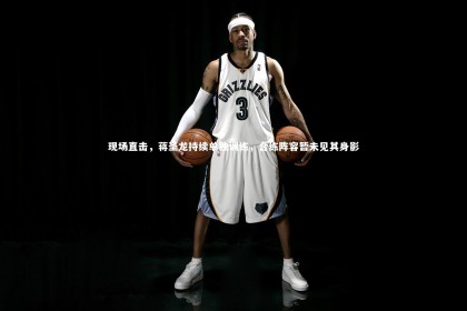 开云体育下载-现场直击，蒋圣龙持续单独训练，合练阵容暂未见其身影