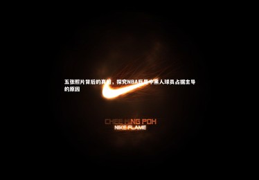 【开云APP】五张照片背后的真相，探究NBA巨星中黑人球员占据主导的原因