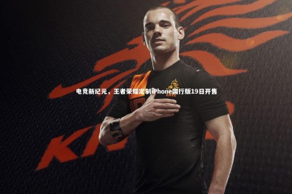 开云APP_电竞新纪元，王者荣耀定制iPhone国行版19日开售