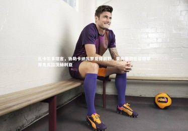 开云APP|扎卡尔多坦言，协助卡纳瓦罗觅得新职，曾向德劳伦蒂斯举荐克瓦拉茨赫利亚