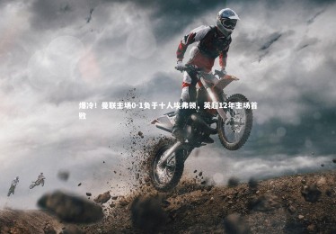 开云-爆冷！曼联主场0-1负于十人埃弗顿，英超12年主场首败