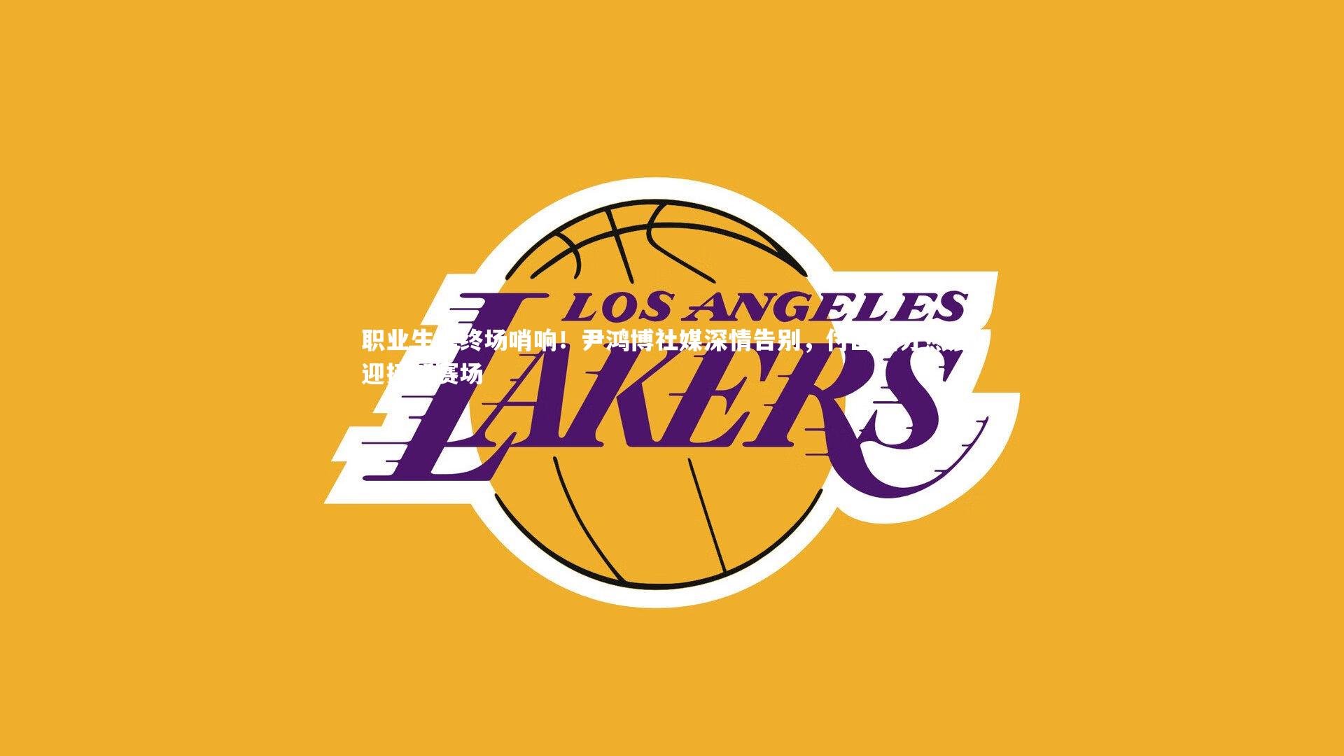 职业生涯终场哨响！尹鸿博社媒深情告别，付出满分热爱，迎接新赛场