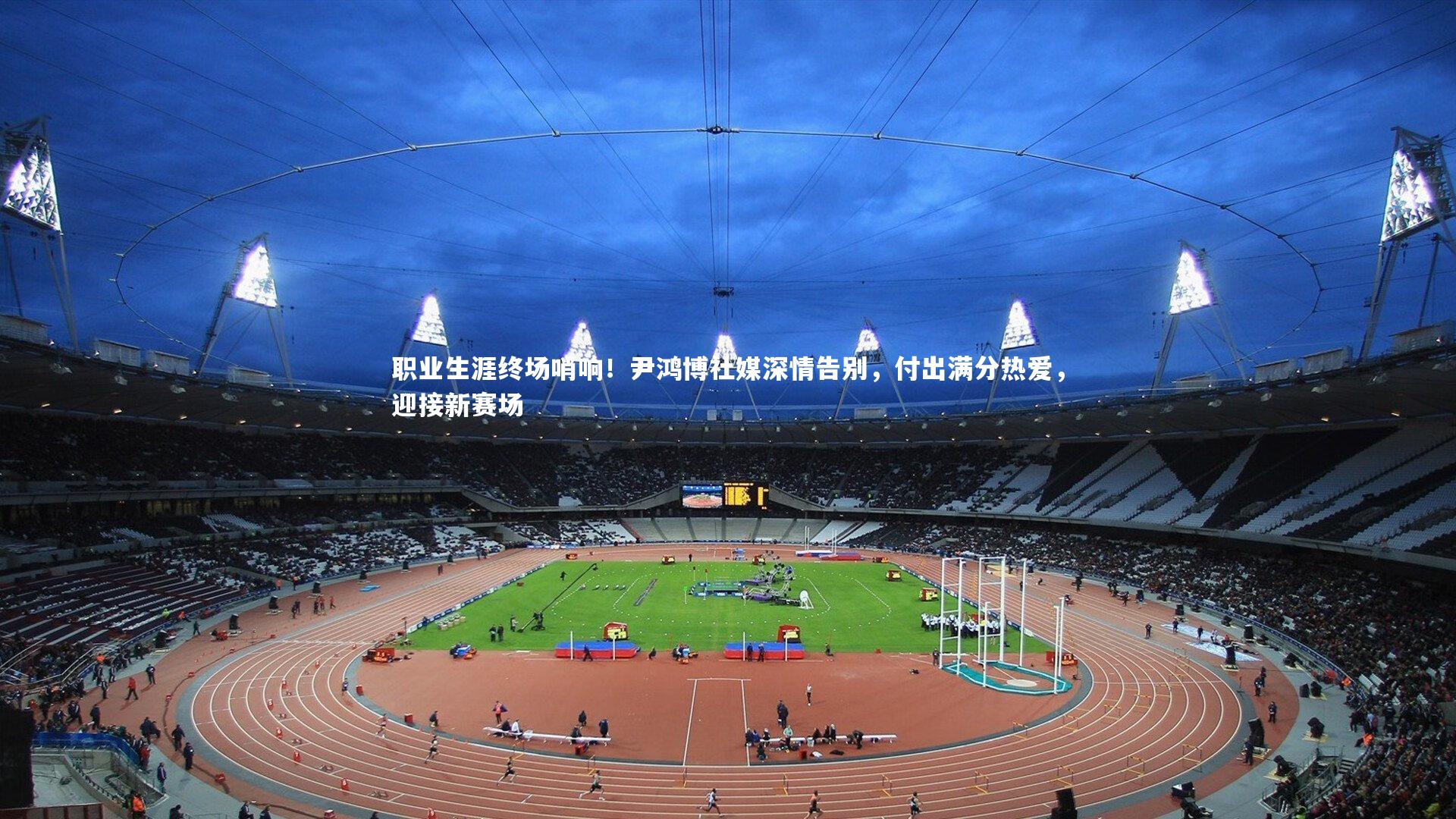 职业生涯终场哨响！尹鸿博社媒深情告别，付出满分热爱，迎接新赛场