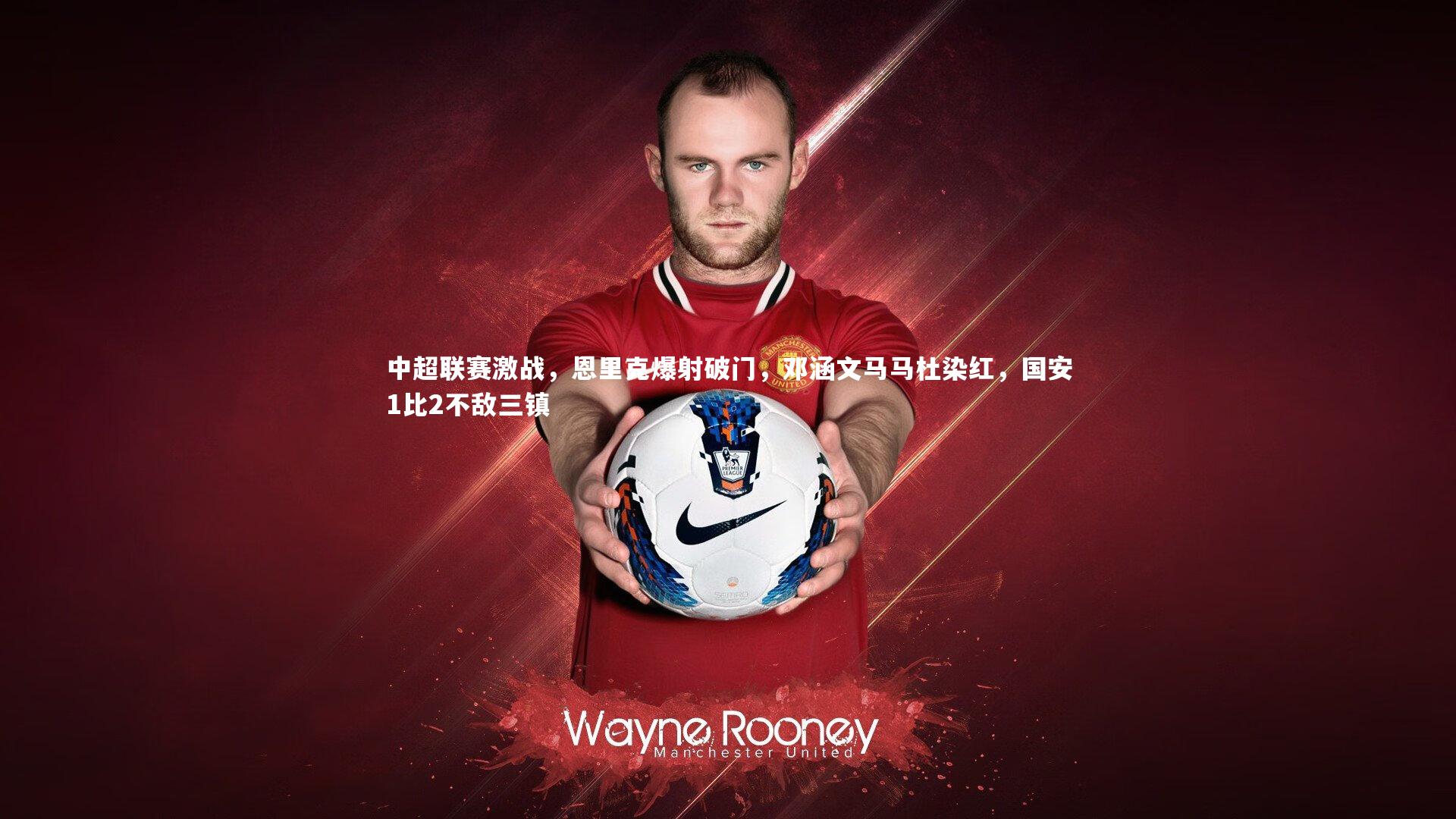 中超联赛激战，恩里克爆射破门，邓涵文马马杜染红，国安1比2不敌三镇