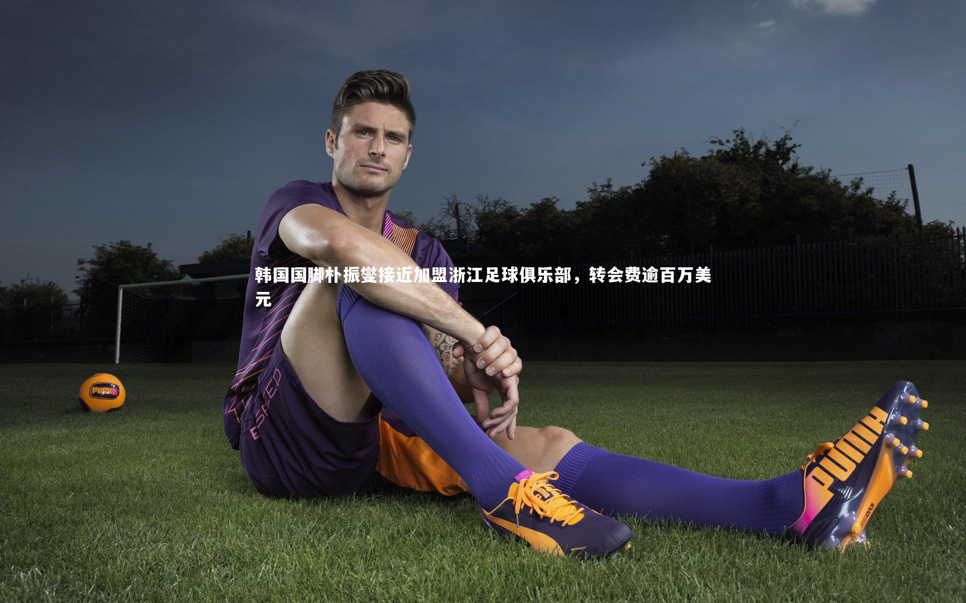 韩国国脚朴振燮接近加盟浙江足球俱乐部,转会费逾百万美元