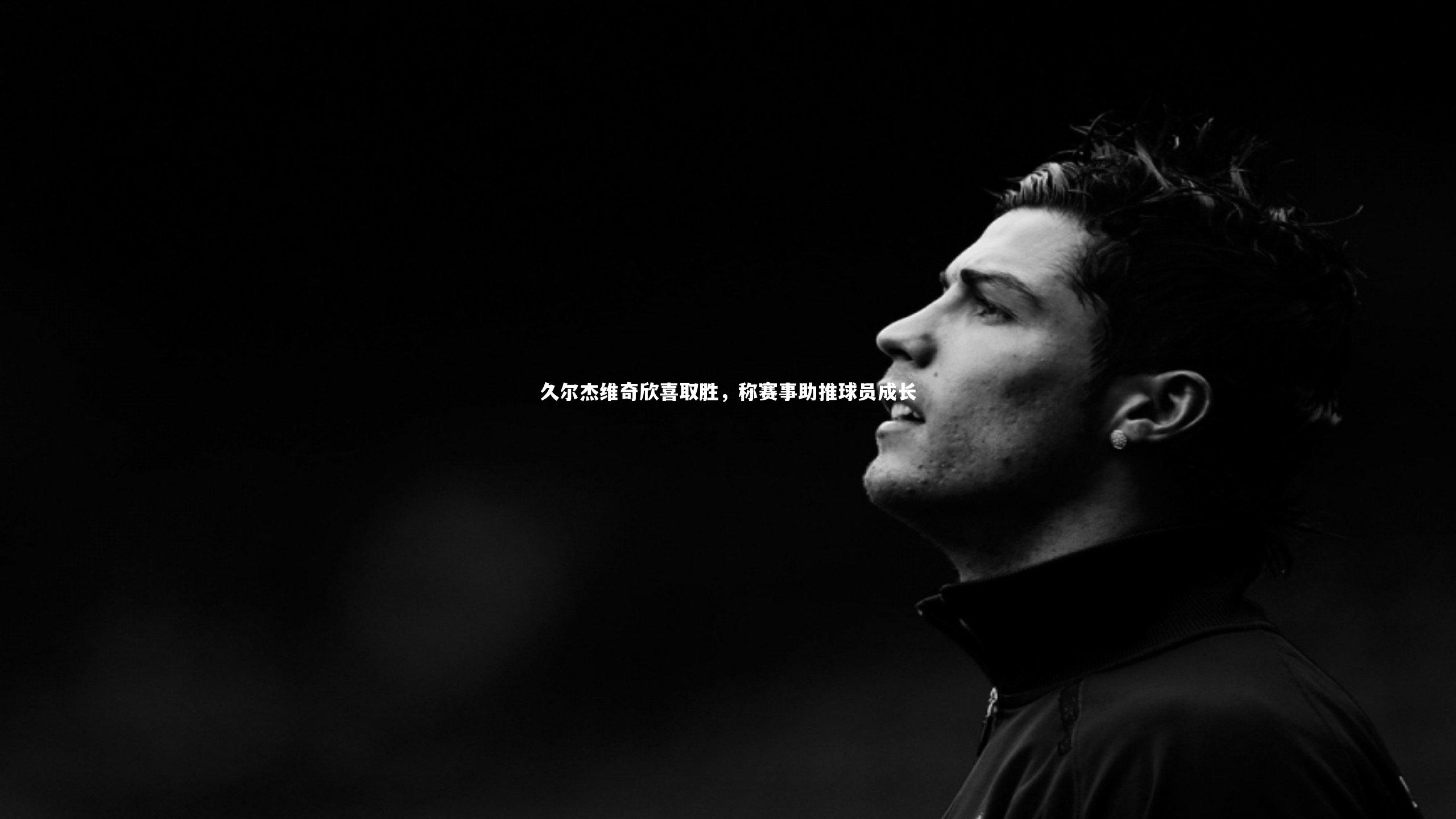 久尔杰维奇欣喜取胜，称赛事助推球员成长