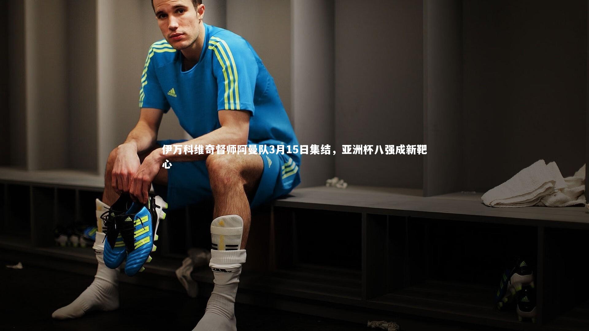 伊万科维奇督师阿曼队3月15日集结，亚洲杯八强成新靶心